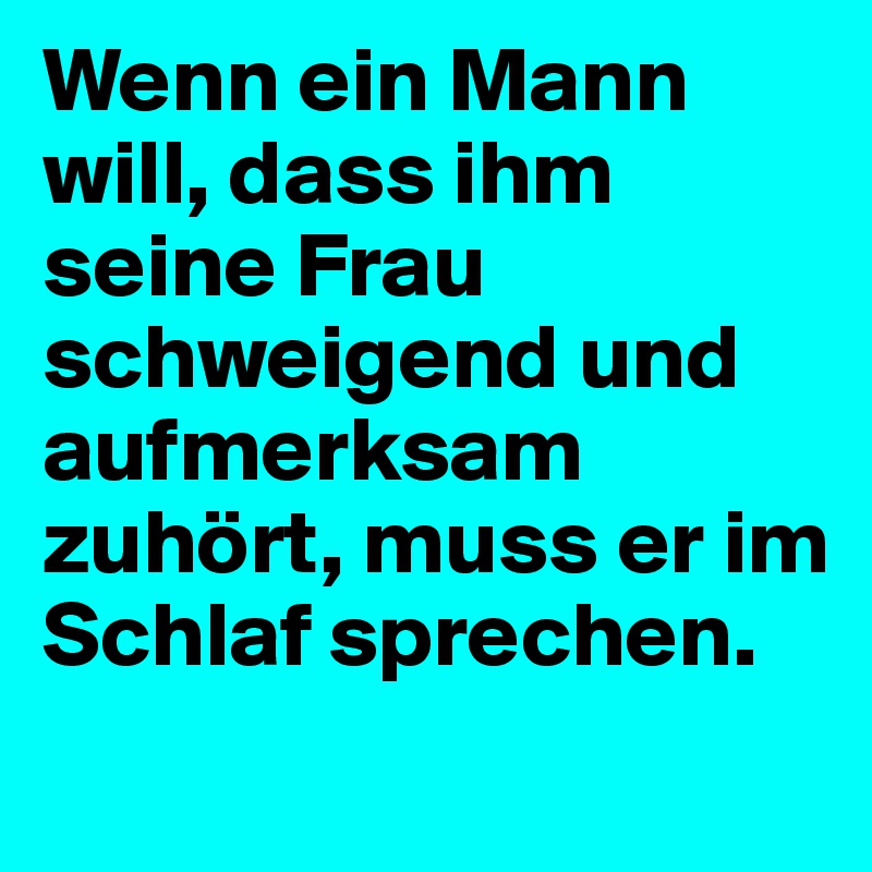 Wenn ein Mann will, dass ihm seine Frau schweigend und aufmerksam zuhört, muss er im Schlaf sprechen. 
