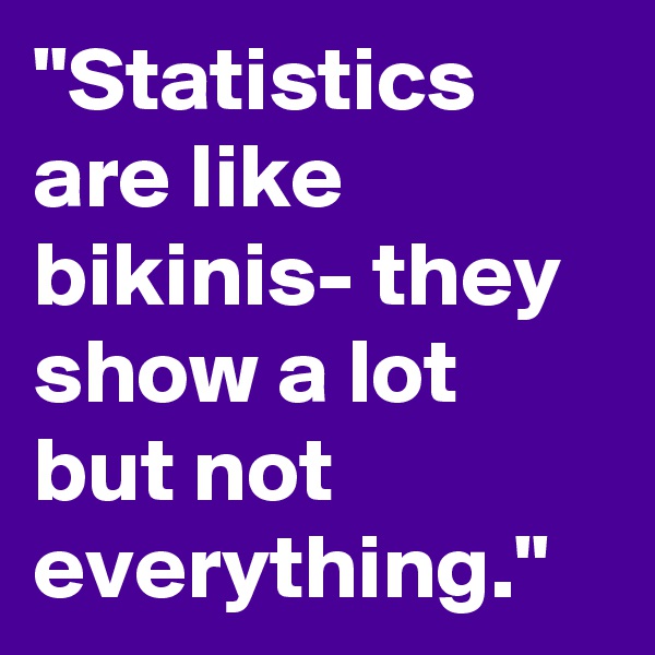 "Statistics are like bikinis- they show a lot but not everything."
