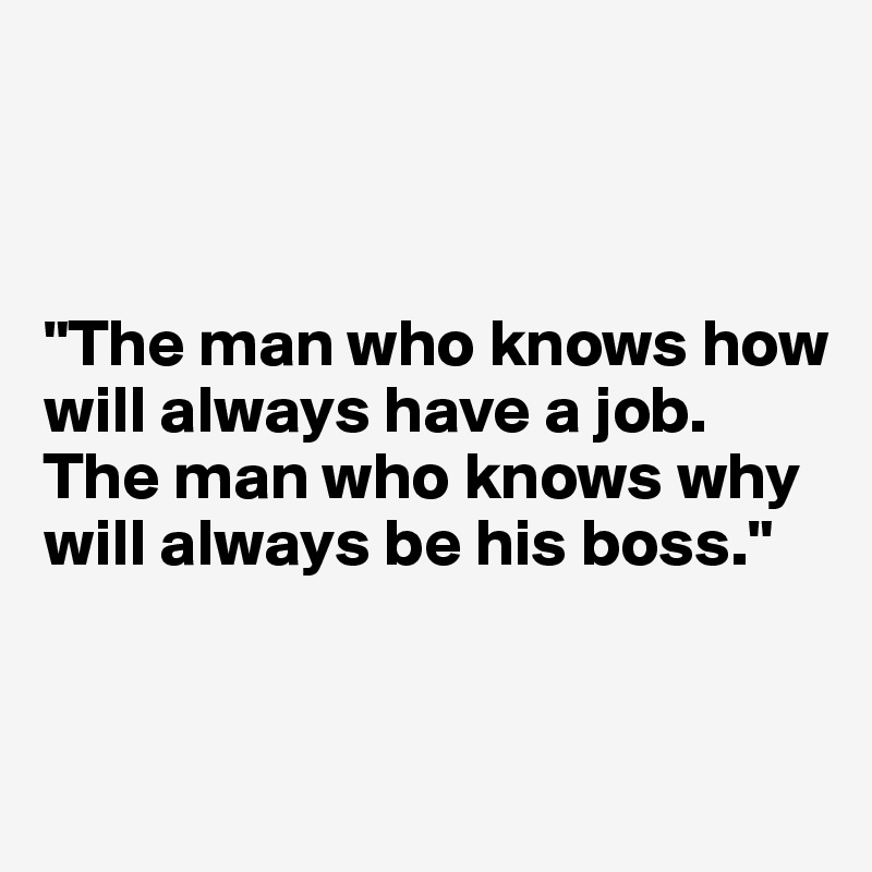 



"The man who knows how will always have a job. 
The man who knows why will always be his boss."
 

