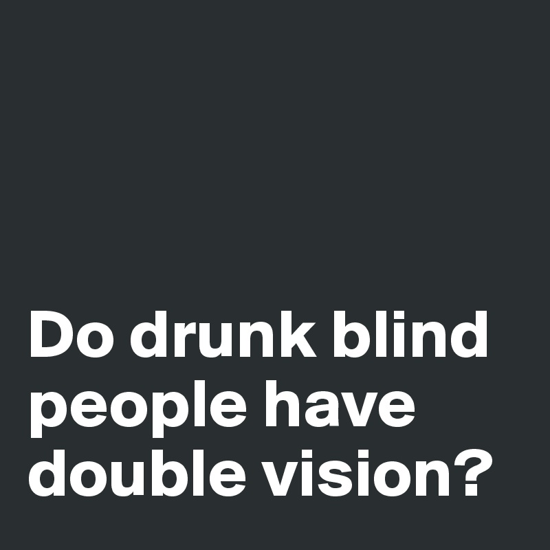 



Do drunk blind people have double vision?