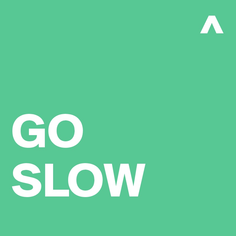                    ^   

GO
SLOW