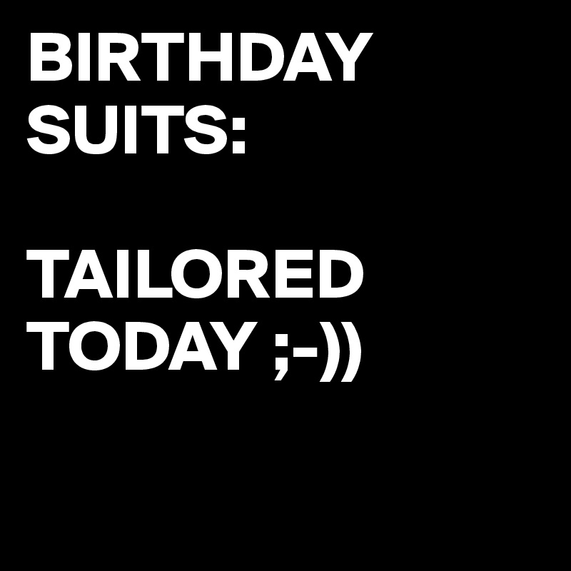 BIRTHDAY SUITS:

TAILORED TODAY ;-))


