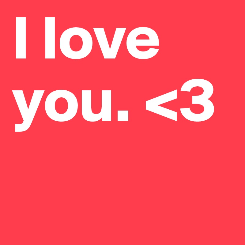 I love you. <3