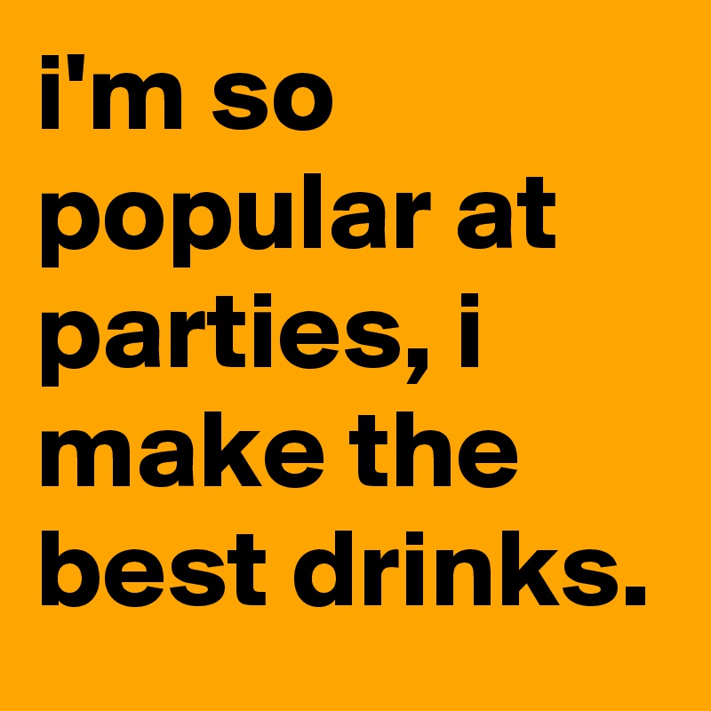 i'm so popular at parties, i make the best drinks.