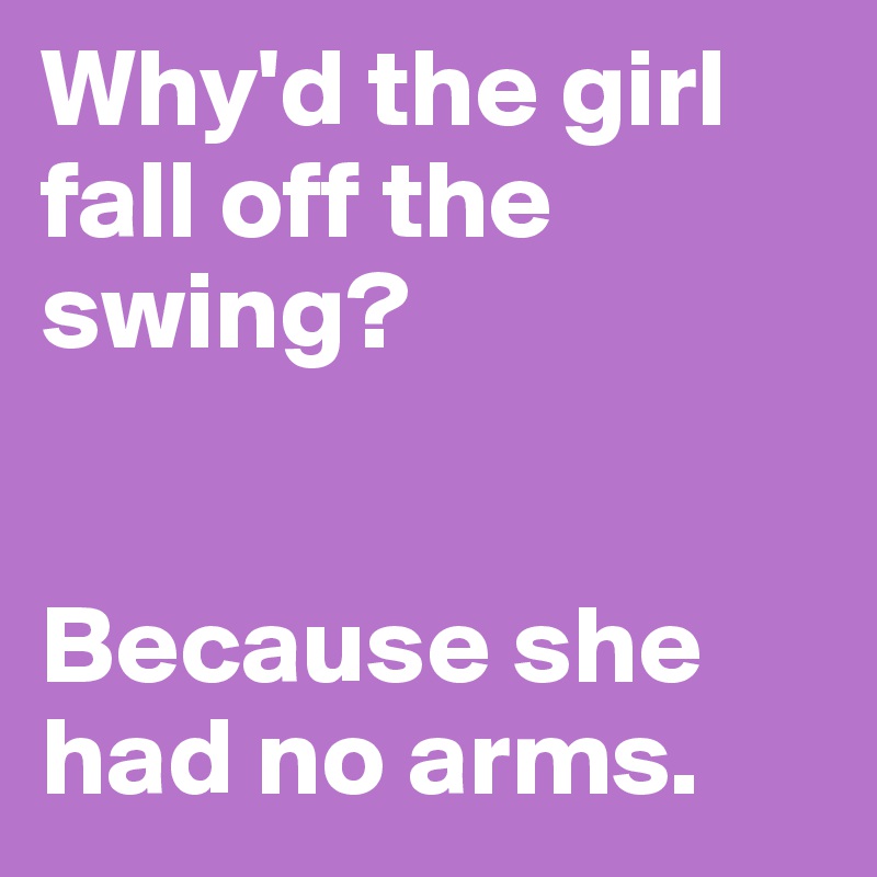 Why'd the girl fall off the swing?


Because she had no arms. 
