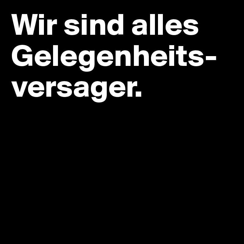 Wir sind alles Gelegenheits-versager.



