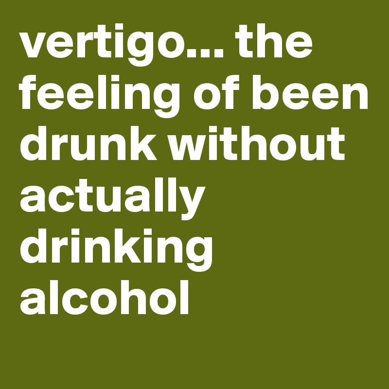 vertigo... the feeling of been drunk without actually drinking alcohol