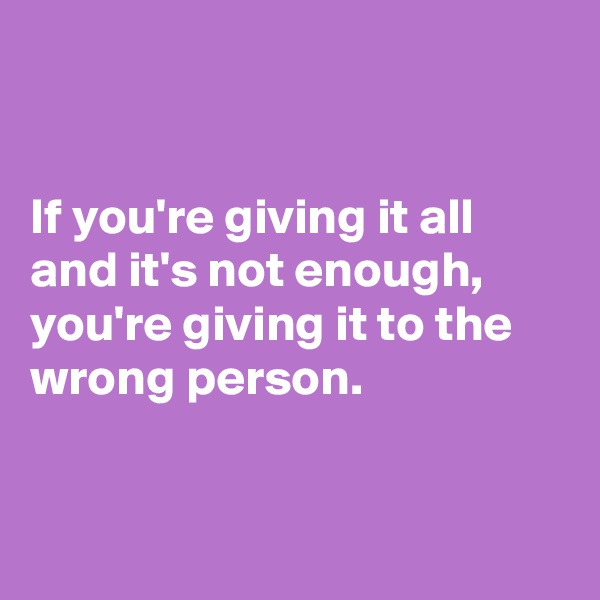 


If you're giving it all and it's not enough, you're giving it to the wrong person. 


