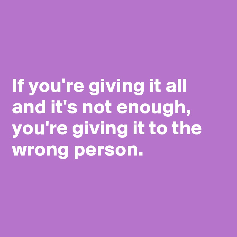 


If you're giving it all and it's not enough, you're giving it to the wrong person. 


