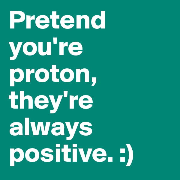 Pretend you're proton, they're always positive. :)