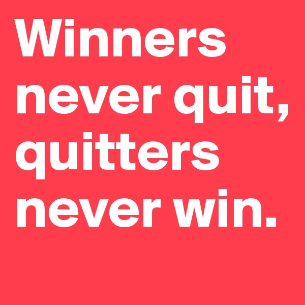 Winners never quit, quitters never win.