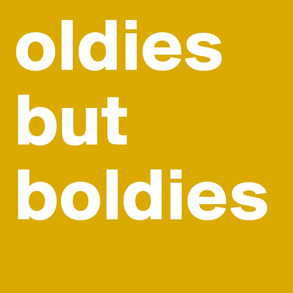 oldies but boldies