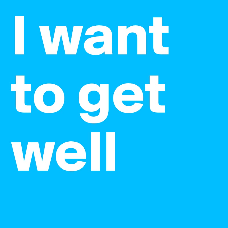 I want to get well
