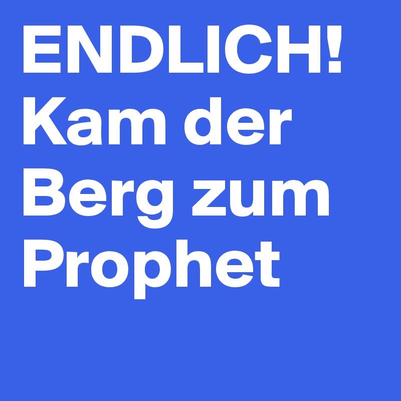 ENDLICH! Kam der Berg zum Prophet 
