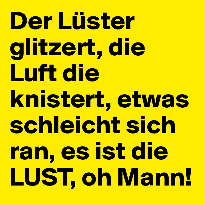 Der Lüster glitzert, die Luft die knistert, etwas schleicht sich ran, es ist die LUST, oh Mann!