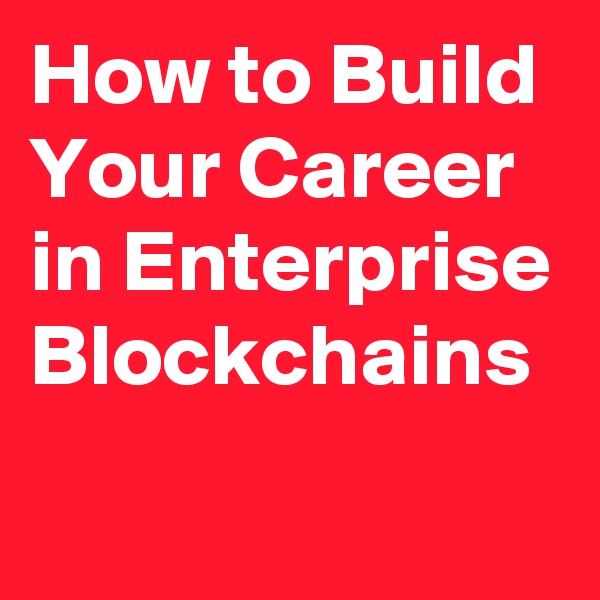 How to Build Your Career in Enterprise Blockchains
