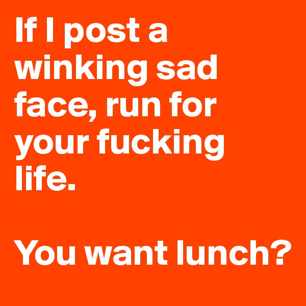If I post a winking sad face, run for your fucking life.

You want lunch?