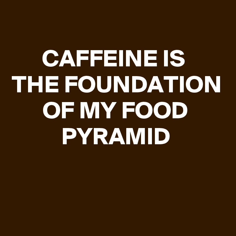 
CAFFEINE IS 
THE FOUNDATION OF MY FOOD PYRAMID


