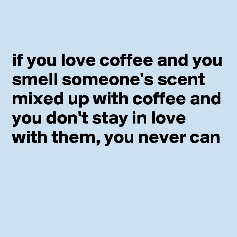 

if you love coffee and you smell someone's scent mixed up with coffee and you don't stay in love with them, you never can


