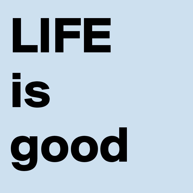 LIFE
is
good