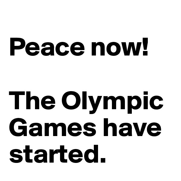
Peace now! 

The Olympic Games have started.