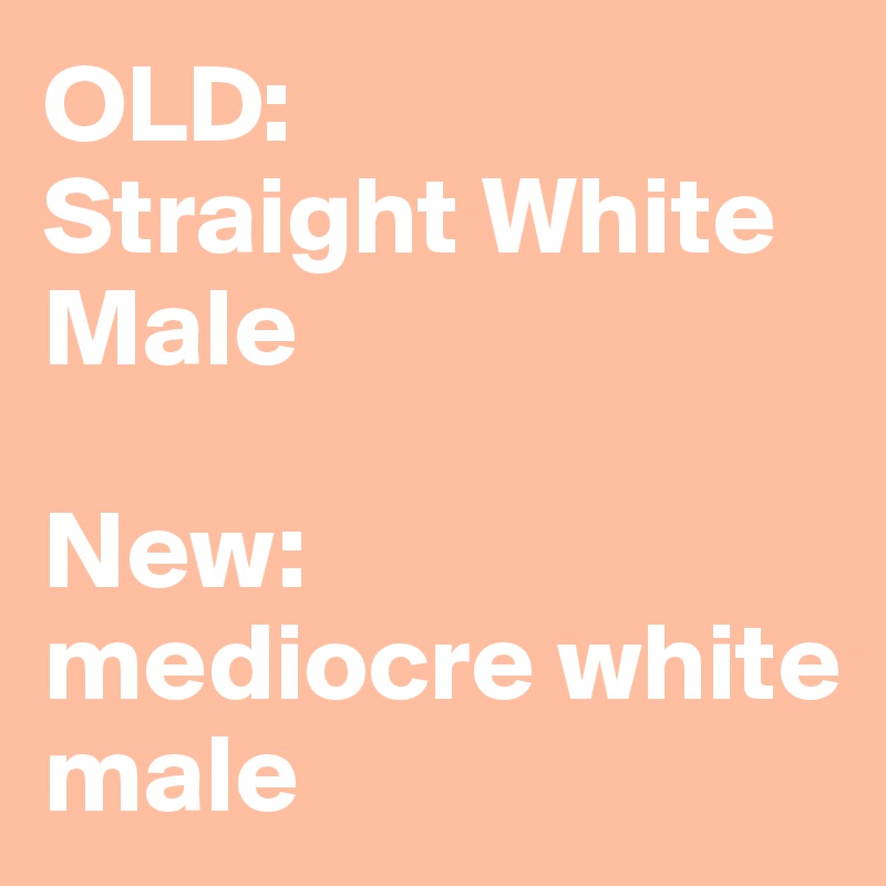 OLD: 
Straight White Male

New: 
mediocre white male