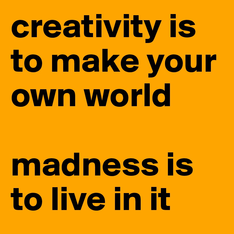 creativity is to make your own world

madness is to live in it