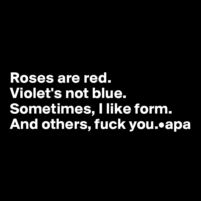 



Roses are red.
Violet's not blue.
Sometimes, I like form.
And others, fuck you.•apa


