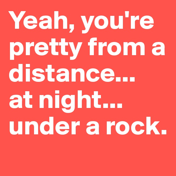 Yeah, you're pretty from a distance... 
at night... under a rock.