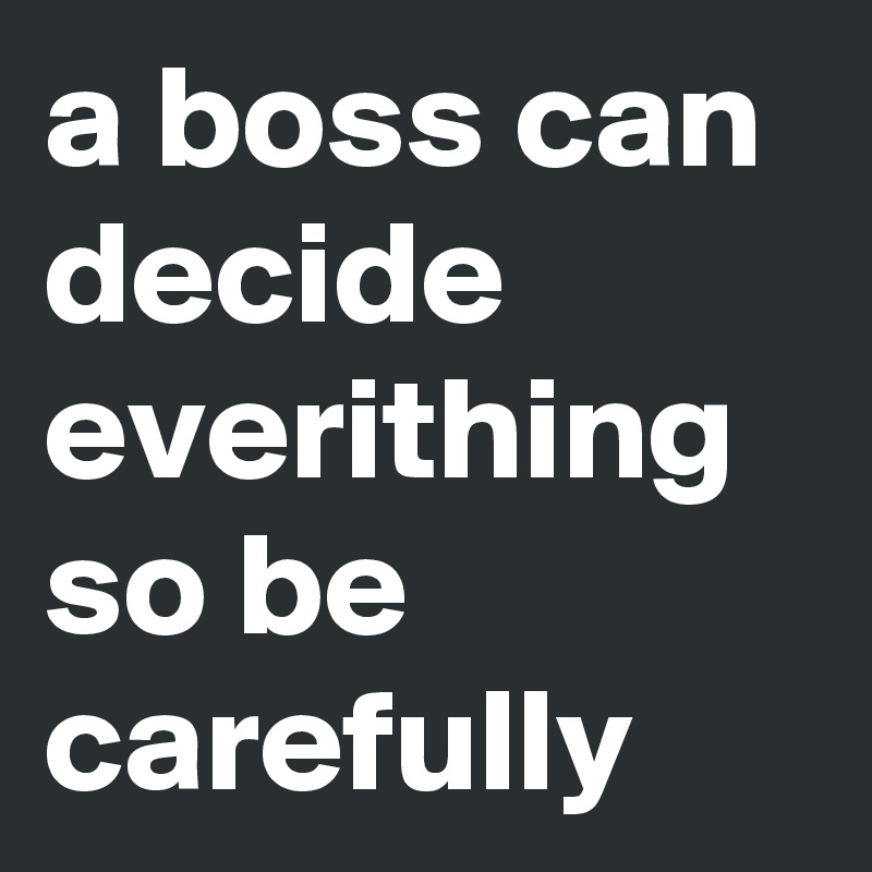 a boss can decide everithing so be carefully 
