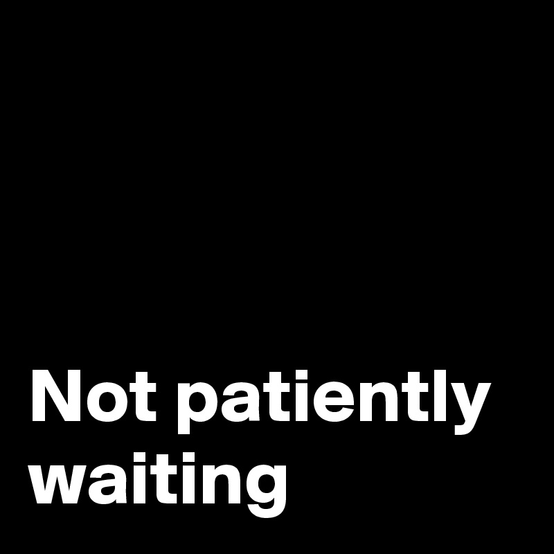 Not Patiently Waiting Post By Lgac On Boldomatic