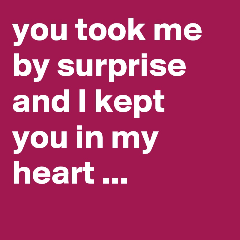 you took me by surprise and I kept you in my heart ...
