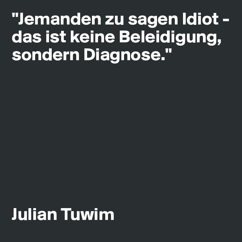 "Jemanden zu sagen Idiot - das ist keine Beleidigung, sondern Diagnose."








Julian Tuwim