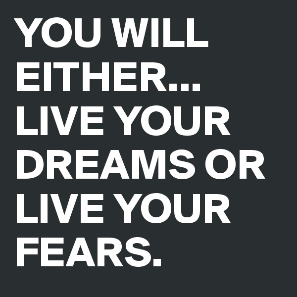 YOU WILL EITHER... LIVE YOUR DREAMS OR LIVE YOUR FEARS.