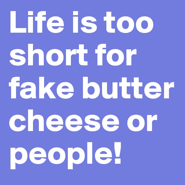 Life is too short for fake butter cheese or people!