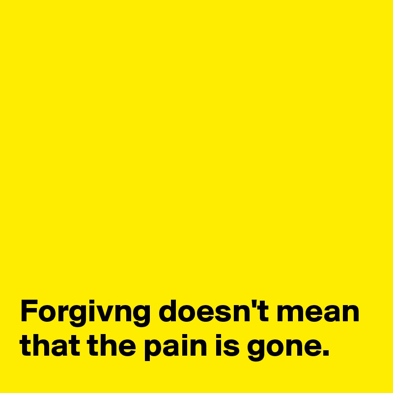 







Forgivng doesn't mean that the pain is gone.