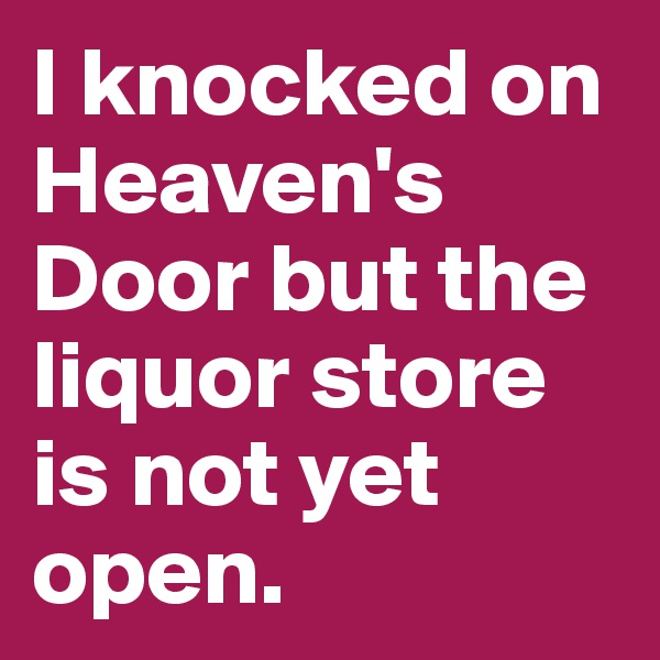 I knocked on Heaven's Door but the liquor store is not yet open.