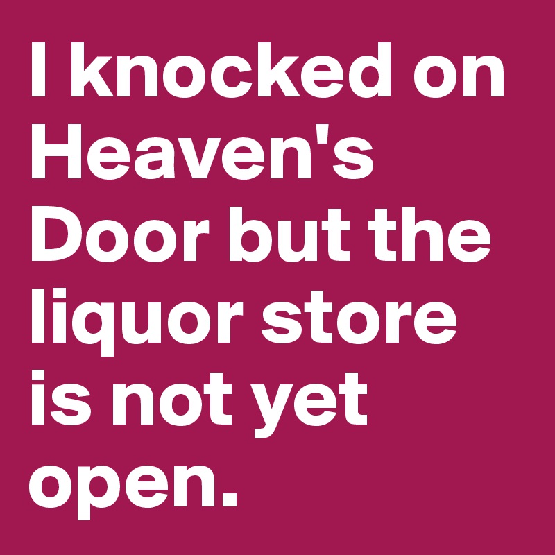 I knocked on Heaven's Door but the liquor store is not yet open.