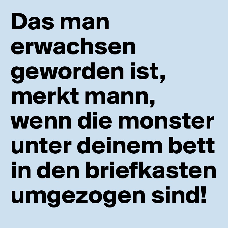 Das man erwachsen geworden ist, merkt mann, wenn die monster unter deinem bett in den briefkasten umgezogen sind!