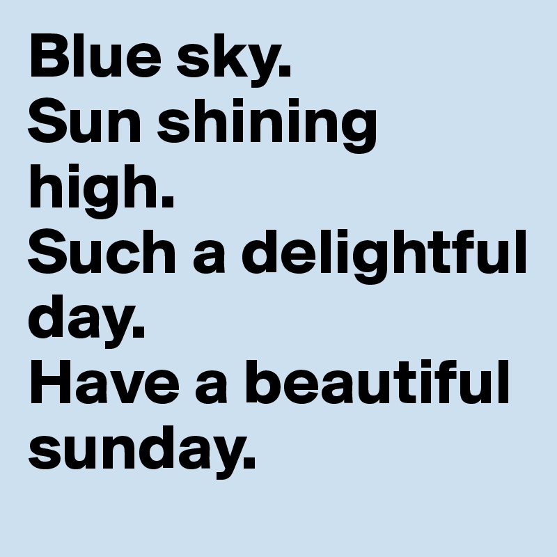 Blue sky. 
Sun shining high. 
Such a delightful  
day. 
Have a beautiful sunday.
