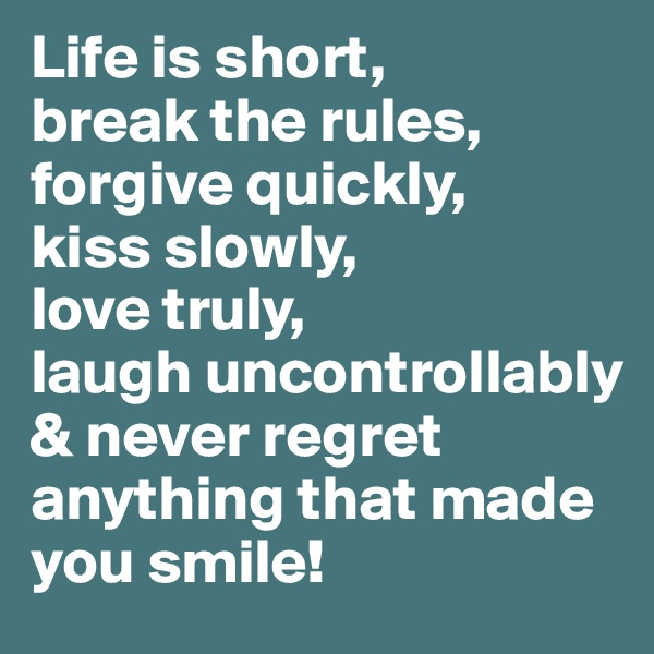 Life is short, 
break the rules, forgive quickly, 
kiss slowly, 
love truly, 
laugh uncontrollably & never regret anything that made you smile!