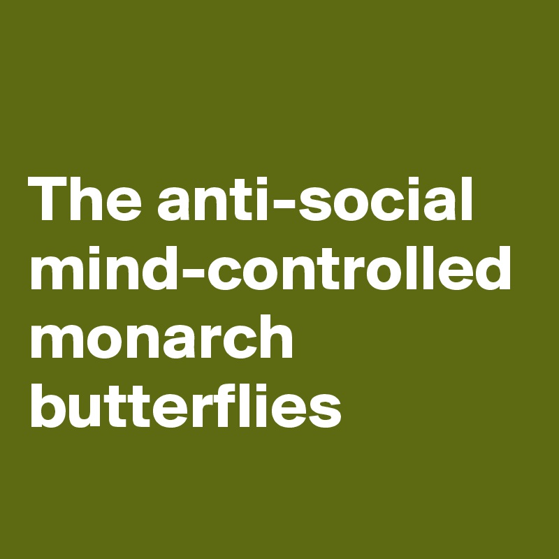 

The anti-social mind-controlled monarch butterflies