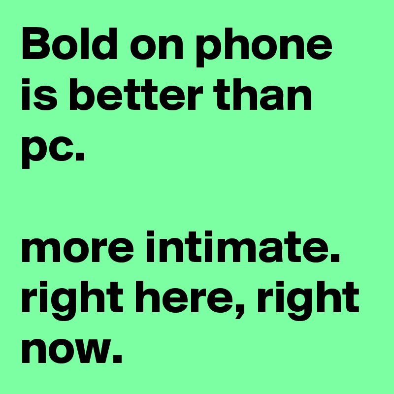 Bold on phone is better than pc.

more intimate. right here, right now.