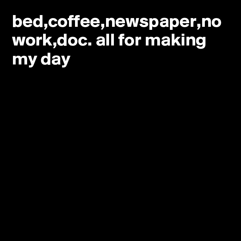 bed,coffee,newspaper,no work,doc. all for making my day