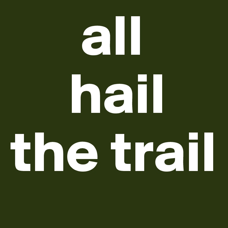       all 
     hail 
the trail