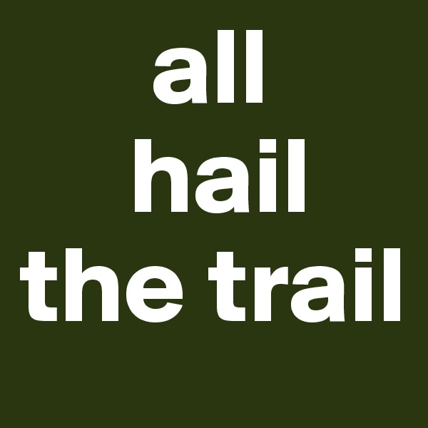       all 
     hail 
the trail
