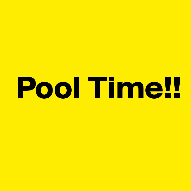 

 Pool Time!! 

