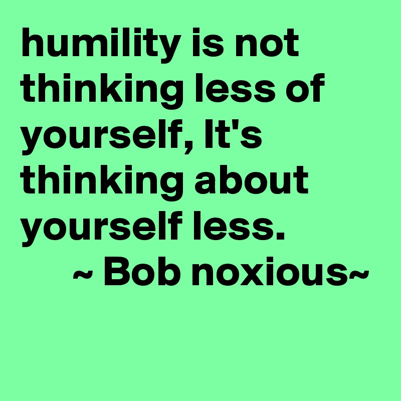 humility is not thinking less of yourself, It's thinking about yourself less. 
      ~ Bob noxious~
      