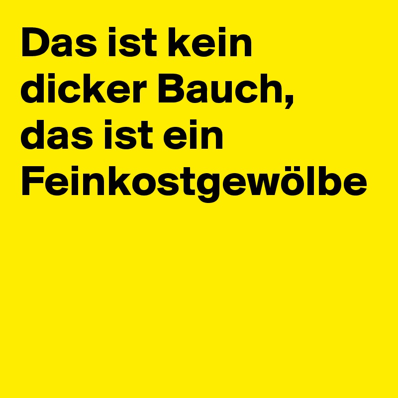 Das ist kein dicker Bauch, das ist ein Feinkostgewölbe
