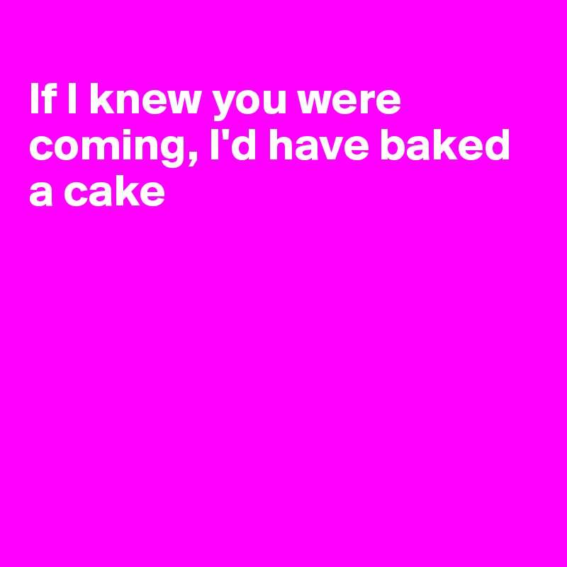 
If I knew you were coming, I'd have baked a cake






